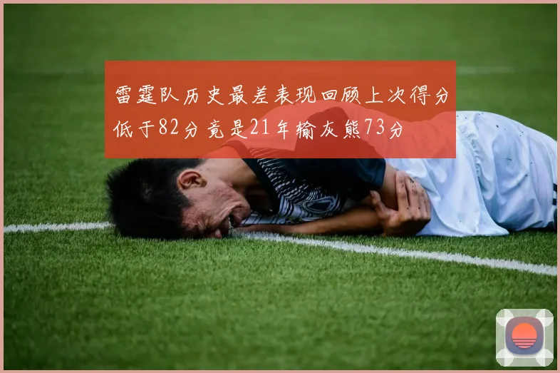 雷霆队历史最差表现回顾上次得分低于82分竟是21年输灰熊73分