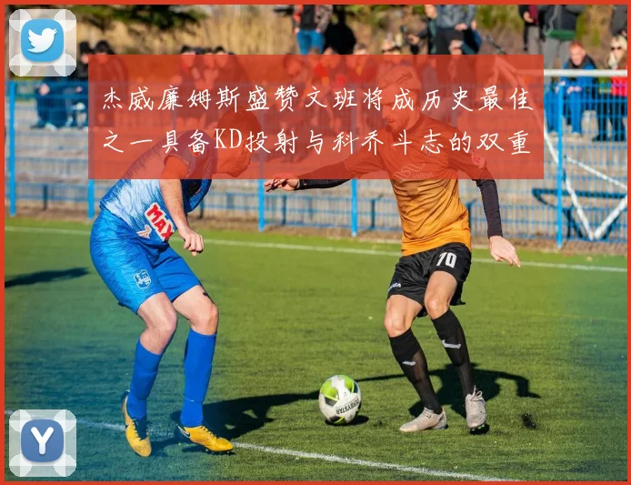 杰威廉姆斯盛赞文班将成历史最佳之一具备KD投射与科乔斗志的双重优势