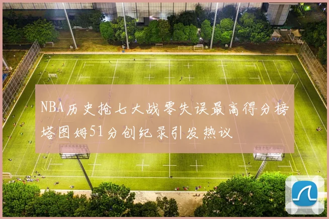 NBA历史抢七大战零失误最高得分榜塔图姆51分创纪录引发热议