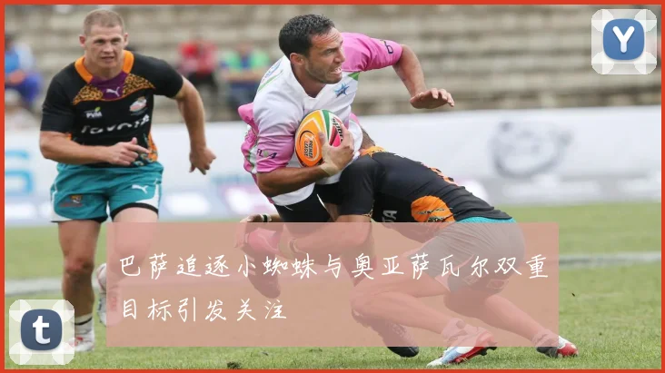 巴萨追逐小蜘蛛与奥亚萨瓦尔双重目标引发关注