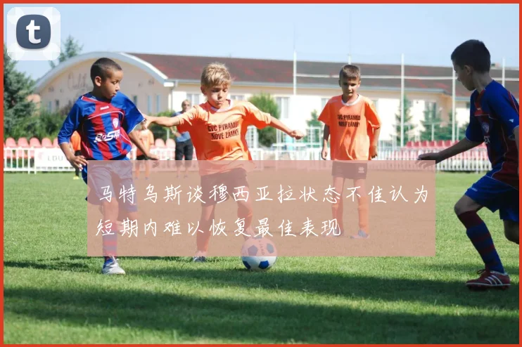 马特乌斯谈穆西亚拉状态不佳认为短期内难以恢复最佳表现