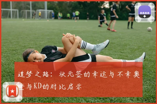 追梦之路：状元签的幸运与不幸奥登与KD的对比启示