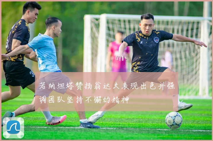 若纳坦塔赞扬翁达夫表现出色并强调团队坚持不懈的精神