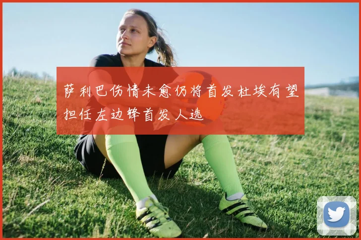 萨利巴伤情未愈仍将首发杜埃有望担任左边锋首发人选