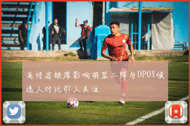 高诗岩缺席影响明显二阵与DPOY候选人对比引人关注