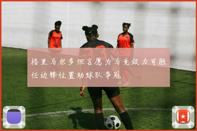 格里马尔多坦言愿为马竞效力可胜任边锋位置助球队争冠