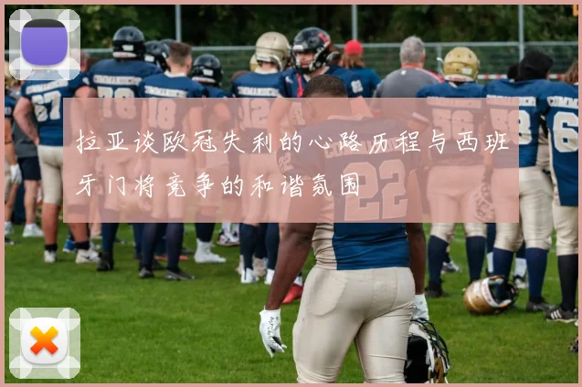 拉亚谈欧冠失利的心路历程与西班牙门将竞争的和谐氛围
