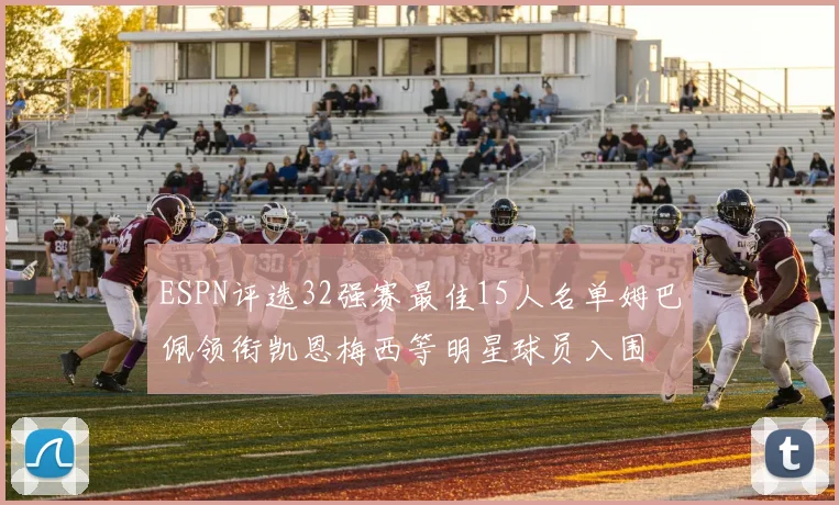 ESPN评选32强赛最佳15人名单姆巴佩领衔凯恩梅西等明星球员入围