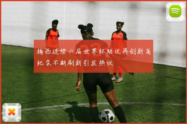 梅西连续六届世界杯助攻再创新高纪录不断刷新引发热议