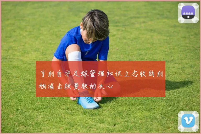 亨利自学足球管理知识立志收购利物浦击败曼联的决心