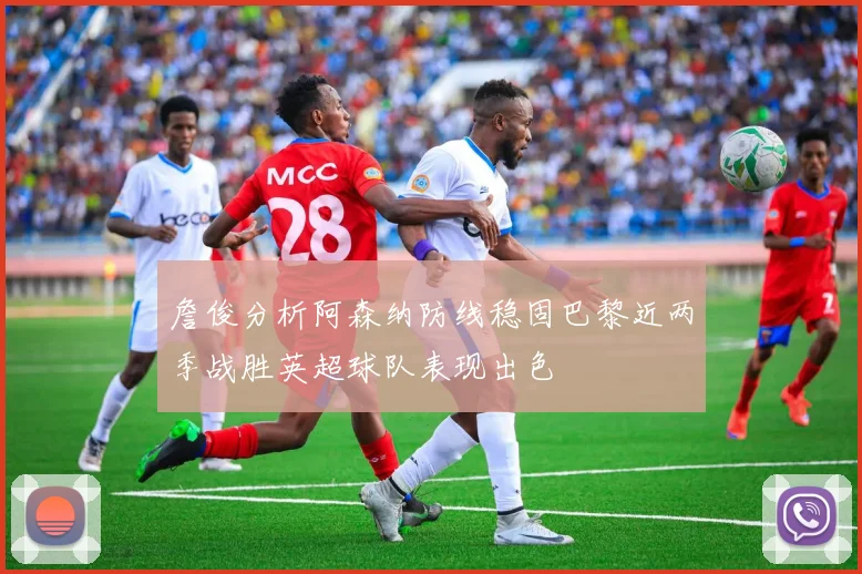 詹俊分析阿森纳防线稳固巴黎近两季战胜英超球队表现出色