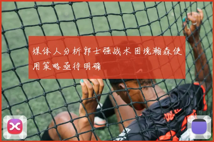 媒体人分析郭士强战术困境瀚森使用策略亟待明确