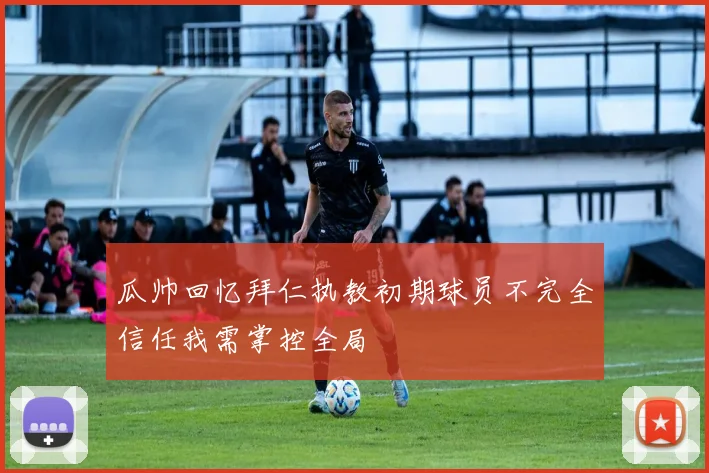 瓜帅回忆拜仁执教初期球员不完全信任我需掌控全局
